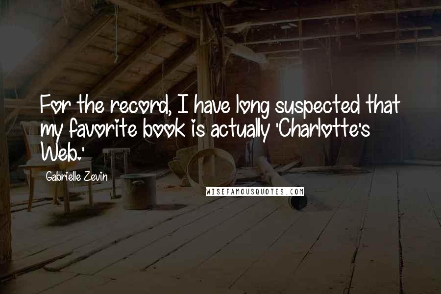 Gabrielle Zevin Quotes: For the record, I have long suspected that my favorite book is actually 'Charlotte's Web.'