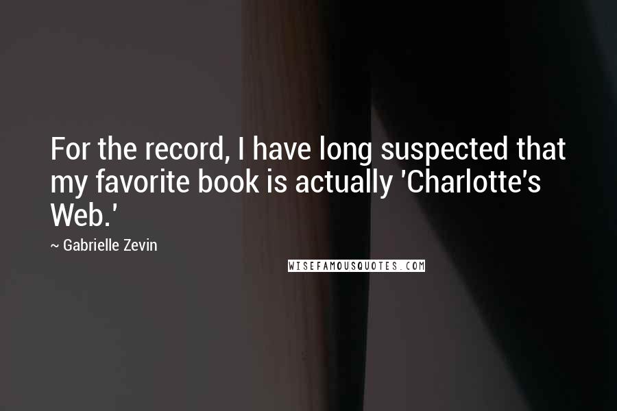 Gabrielle Zevin Quotes: For the record, I have long suspected that my favorite book is actually 'Charlotte's Web.'
