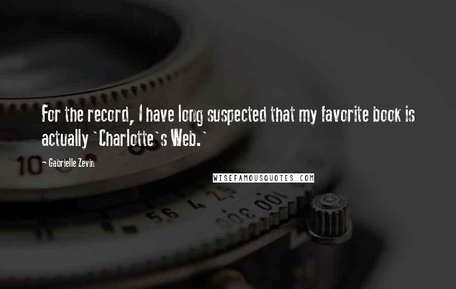 Gabrielle Zevin Quotes: For the record, I have long suspected that my favorite book is actually 'Charlotte's Web.'