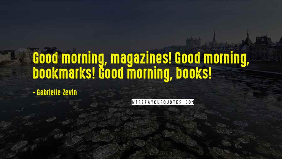 Gabrielle Zevin Quotes: Good morning, magazines! Good morning, bookmarks! Good morning, books!