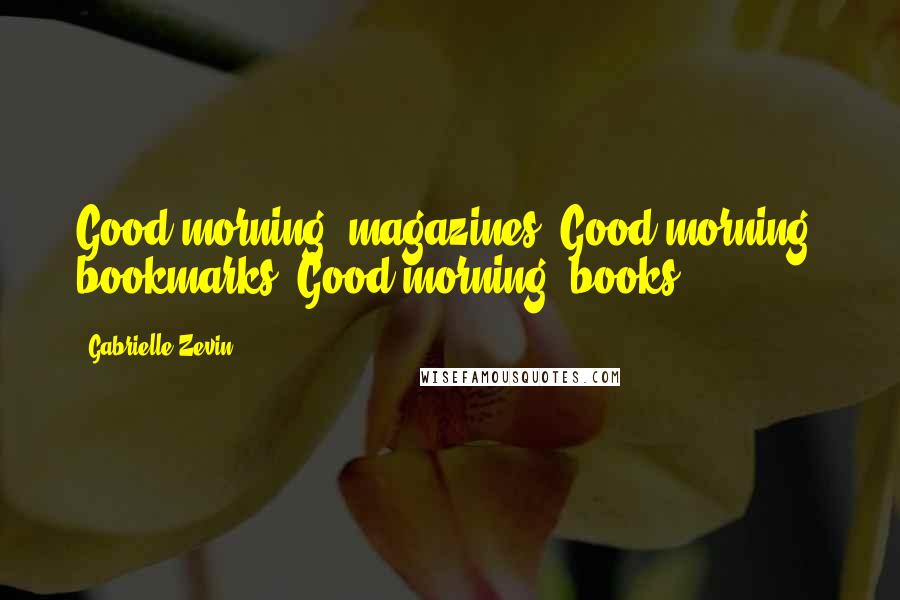 Gabrielle Zevin Quotes: Good morning, magazines! Good morning, bookmarks! Good morning, books!