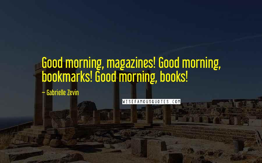 Gabrielle Zevin Quotes: Good morning, magazines! Good morning, bookmarks! Good morning, books!