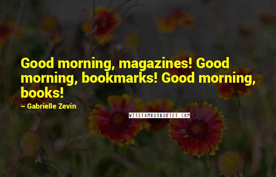 Gabrielle Zevin Quotes: Good morning, magazines! Good morning, bookmarks! Good morning, books!