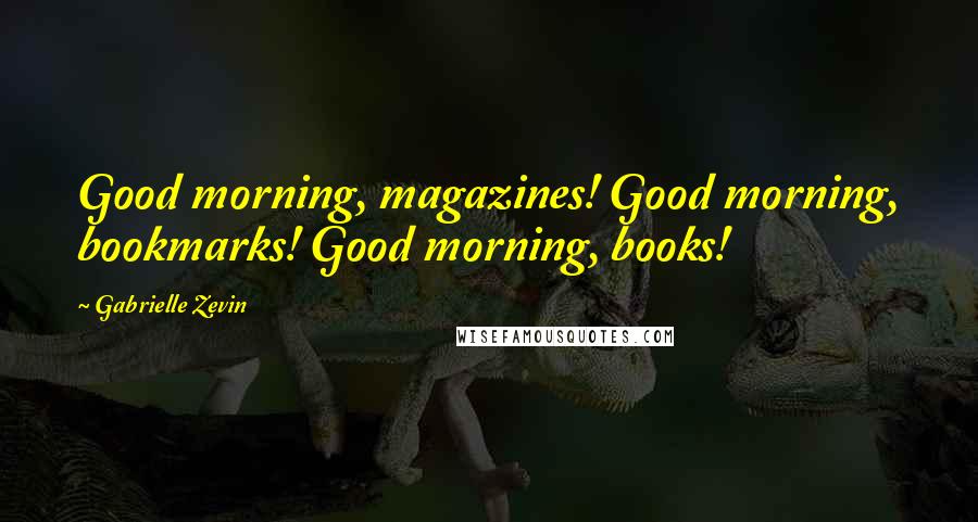 Gabrielle Zevin Quotes: Good morning, magazines! Good morning, bookmarks! Good morning, books!