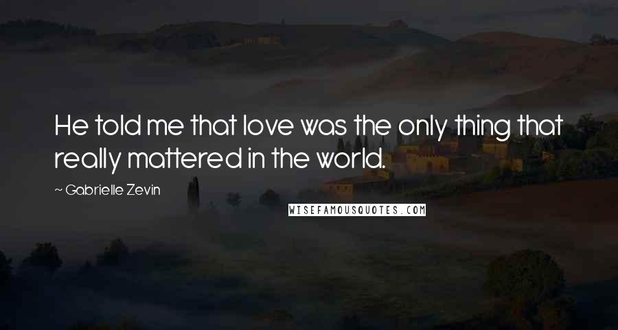 Gabrielle Zevin Quotes: He told me that love was the only thing that really mattered in the world.