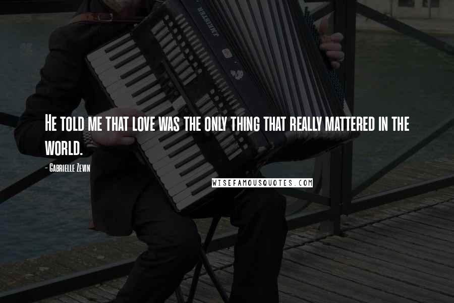 Gabrielle Zevin Quotes: He told me that love was the only thing that really mattered in the world.