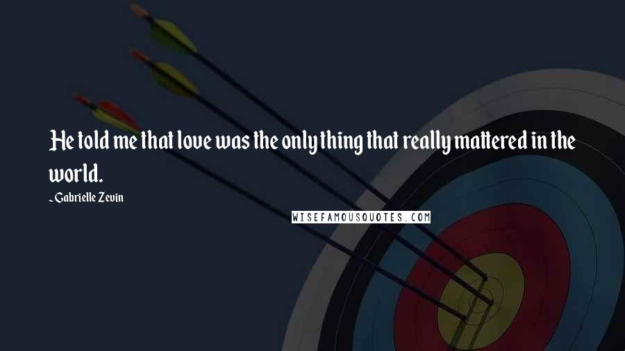 Gabrielle Zevin Quotes: He told me that love was the only thing that really mattered in the world.