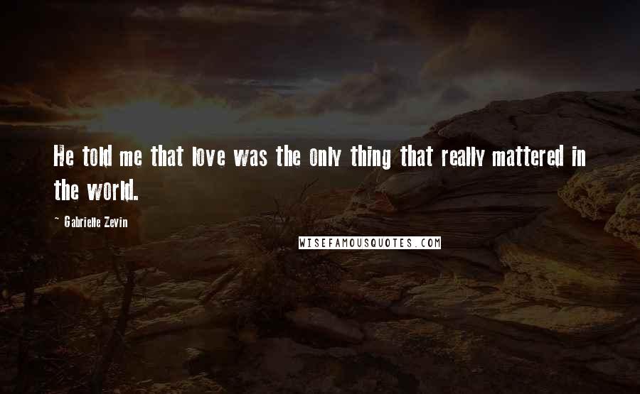 Gabrielle Zevin Quotes: He told me that love was the only thing that really mattered in the world.