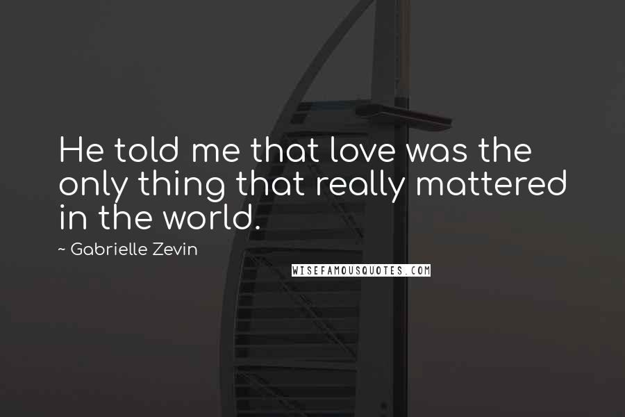 Gabrielle Zevin Quotes: He told me that love was the only thing that really mattered in the world.