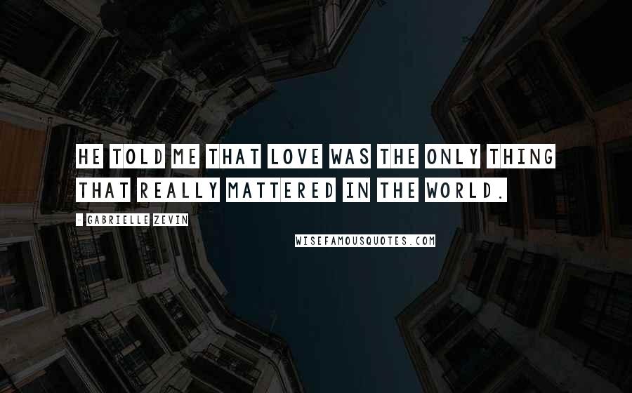 Gabrielle Zevin Quotes: He told me that love was the only thing that really mattered in the world.