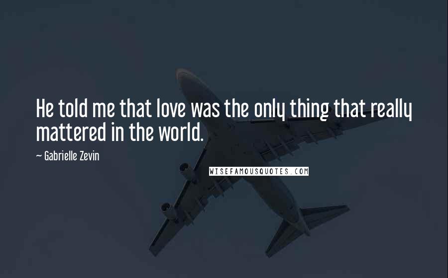 Gabrielle Zevin Quotes: He told me that love was the only thing that really mattered in the world.