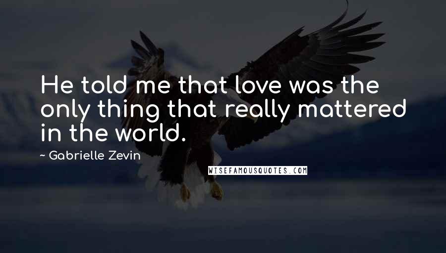Gabrielle Zevin Quotes: He told me that love was the only thing that really mattered in the world.