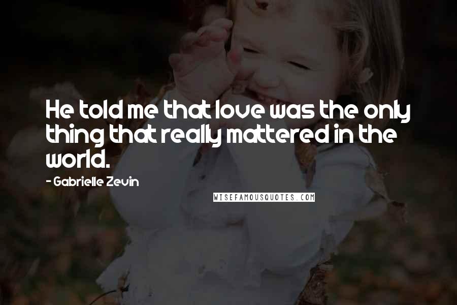 Gabrielle Zevin Quotes: He told me that love was the only thing that really mattered in the world.