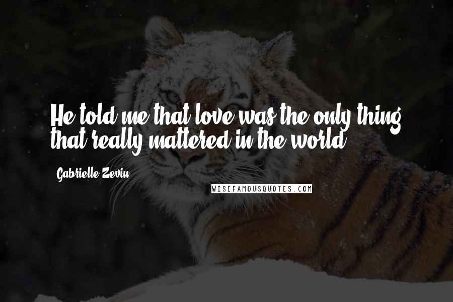 Gabrielle Zevin Quotes: He told me that love was the only thing that really mattered in the world.