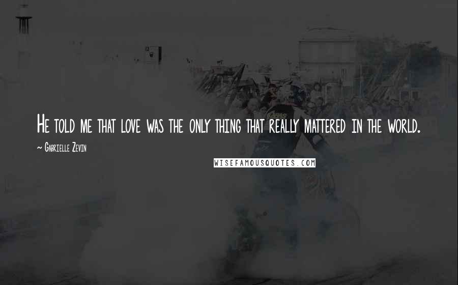 Gabrielle Zevin Quotes: He told me that love was the only thing that really mattered in the world.