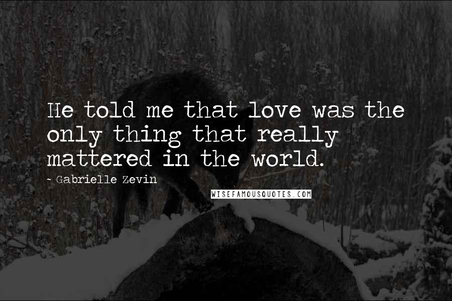 Gabrielle Zevin Quotes: He told me that love was the only thing that really mattered in the world.