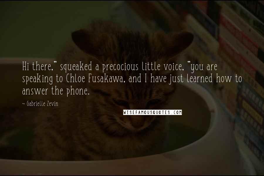 Gabrielle Zevin Quotes: Hi there," squeaked a precocious little voice, "you are speaking to Chloe Fusakawa, and I have just learned how to answer the phone.