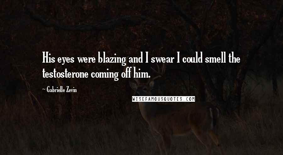 Gabrielle Zevin Quotes: His eyes were blazing and I swear I could smell the testosterone coming off him.