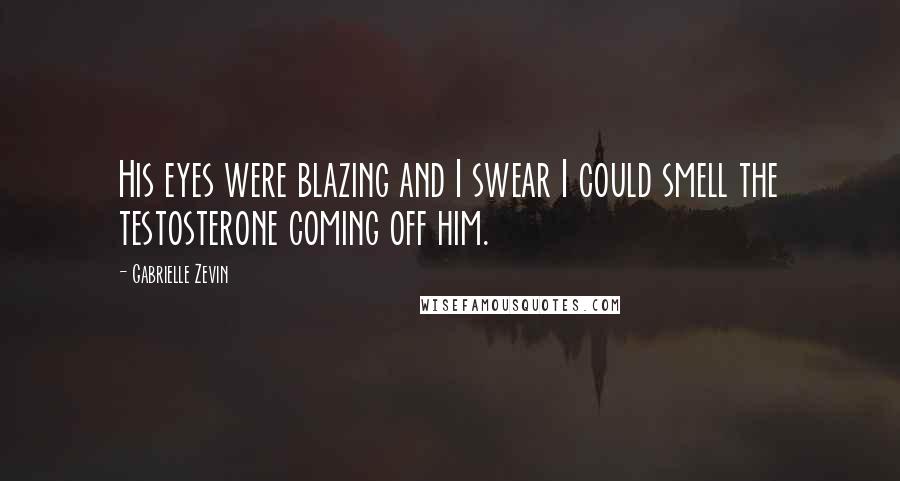 Gabrielle Zevin Quotes: His eyes were blazing and I swear I could smell the testosterone coming off him.