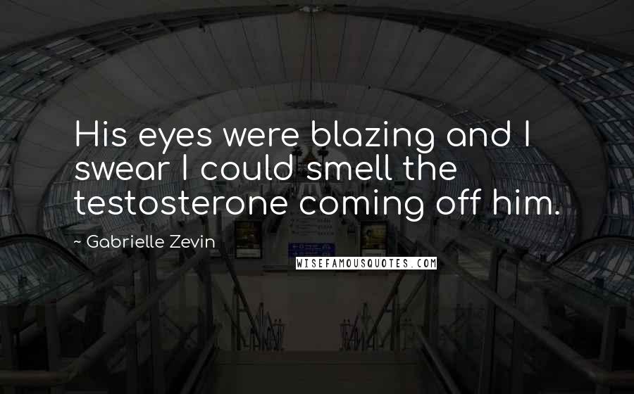 Gabrielle Zevin Quotes: His eyes were blazing and I swear I could smell the testosterone coming off him.