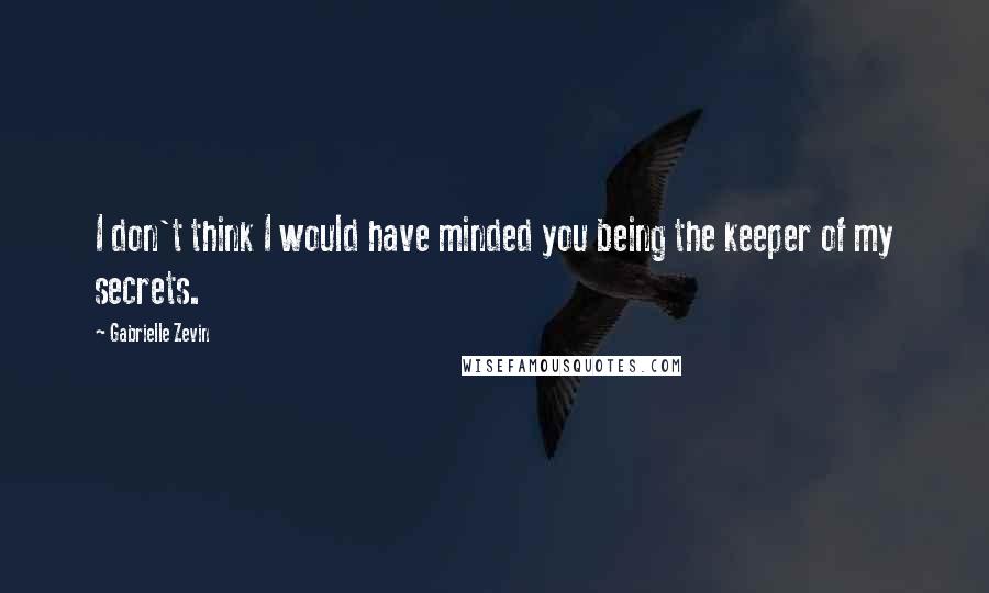 Gabrielle Zevin Quotes: I don't think I would have minded you being the keeper of my secrets.