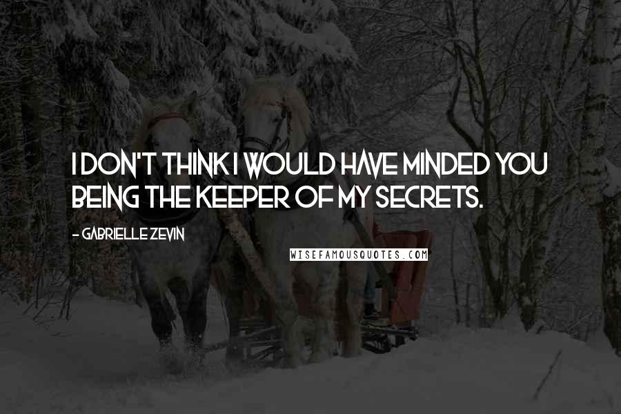 Gabrielle Zevin Quotes: I don't think I would have minded you being the keeper of my secrets.