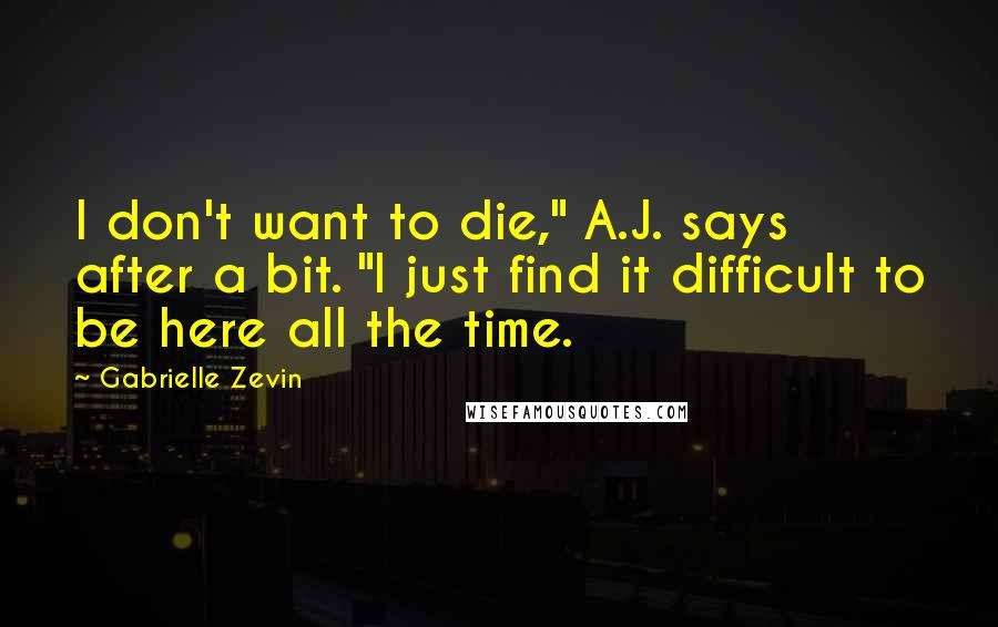 Gabrielle Zevin Quotes: I don't want to die," A.J. says after a bit. "I just find it difficult to be here all the time.