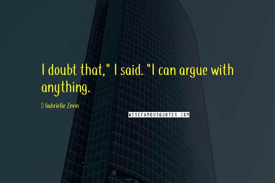 Gabrielle Zevin Quotes: I doubt that," I said. "I can argue with anything.