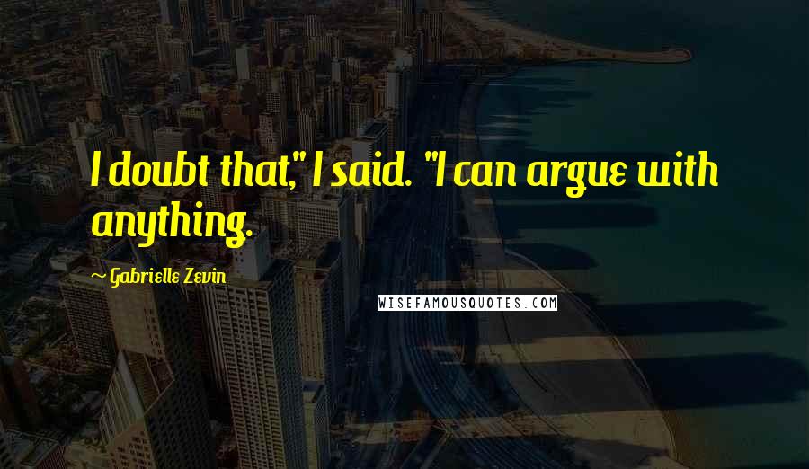 Gabrielle Zevin Quotes: I doubt that," I said. "I can argue with anything.