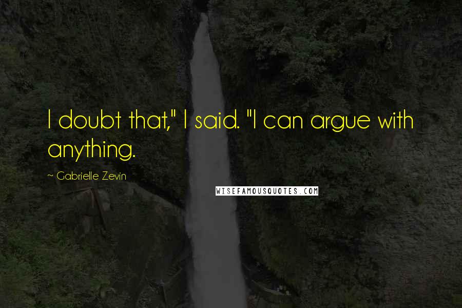 Gabrielle Zevin Quotes: I doubt that," I said. "I can argue with anything.