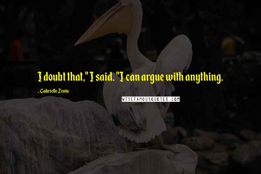 Gabrielle Zevin Quotes: I doubt that," I said. "I can argue with anything.