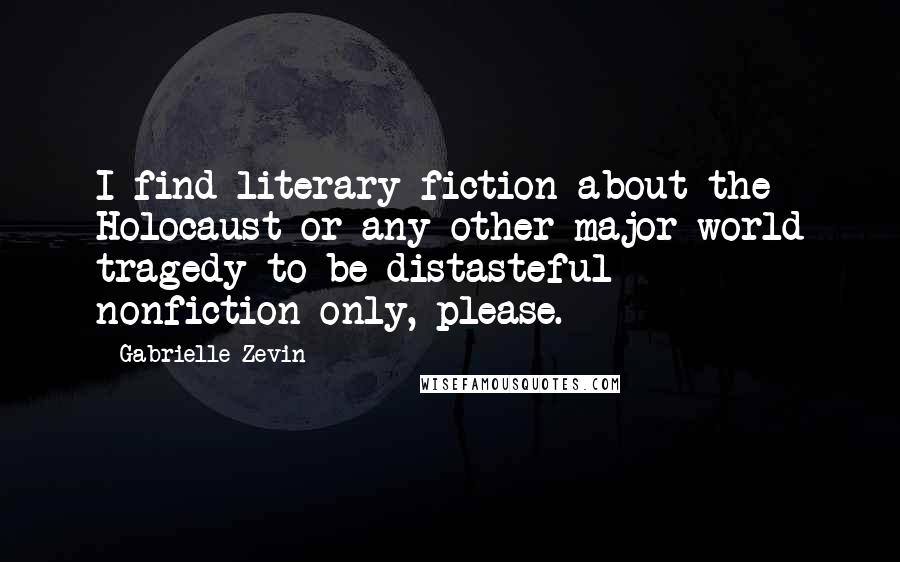 Gabrielle Zevin Quotes: I find literary fiction about the Holocaust or any other major world tragedy to be distasteful - nonfiction only, please.