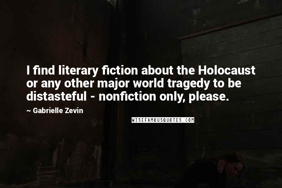 Gabrielle Zevin Quotes: I find literary fiction about the Holocaust or any other major world tragedy to be distasteful - nonfiction only, please.