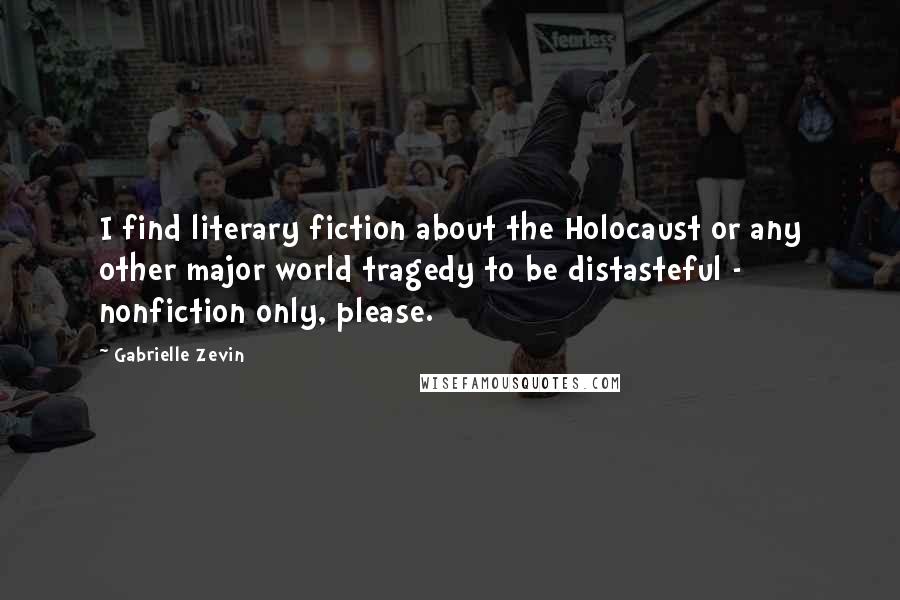 Gabrielle Zevin Quotes: I find literary fiction about the Holocaust or any other major world tragedy to be distasteful - nonfiction only, please.