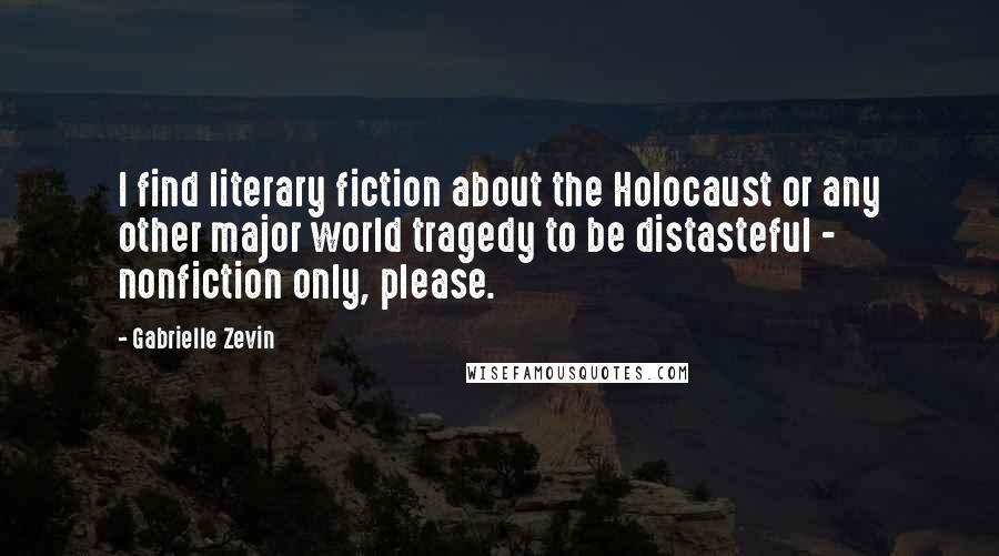 Gabrielle Zevin Quotes: I find literary fiction about the Holocaust or any other major world tragedy to be distasteful - nonfiction only, please.