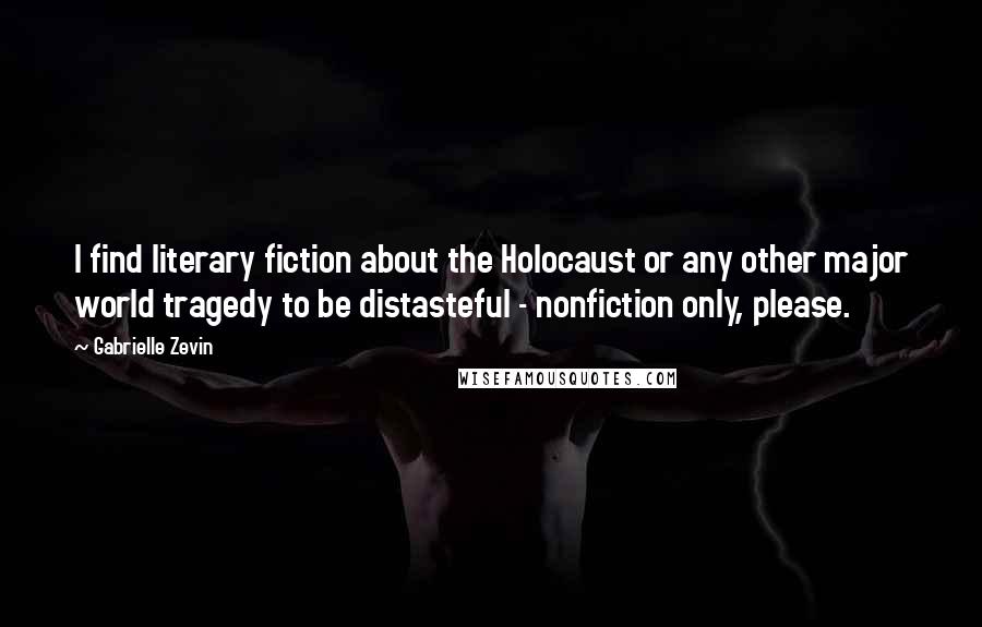 Gabrielle Zevin Quotes: I find literary fiction about the Holocaust or any other major world tragedy to be distasteful - nonfiction only, please.