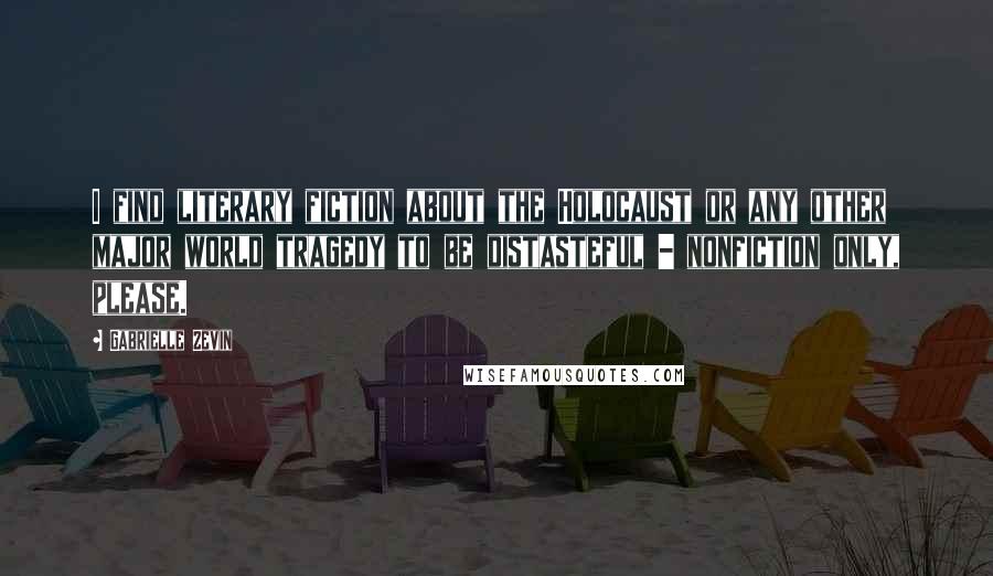 Gabrielle Zevin Quotes: I find literary fiction about the Holocaust or any other major world tragedy to be distasteful - nonfiction only, please.