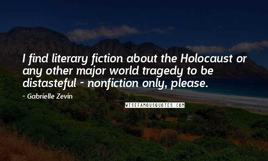 Gabrielle Zevin Quotes: I find literary fiction about the Holocaust or any other major world tragedy to be distasteful - nonfiction only, please.