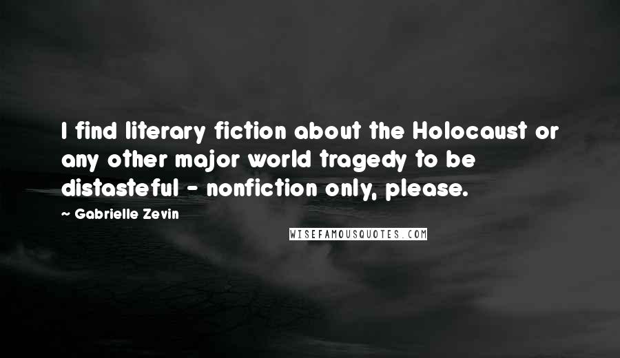 Gabrielle Zevin Quotes: I find literary fiction about the Holocaust or any other major world tragedy to be distasteful - nonfiction only, please.