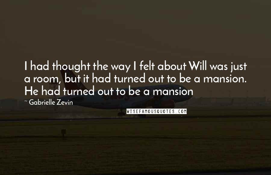 Gabrielle Zevin Quotes: I had thought the way I felt about Will was just a room, but it had turned out to be a mansion. He had turned out to be a mansion