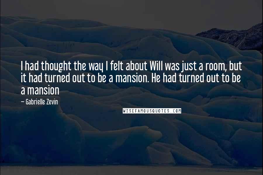 Gabrielle Zevin Quotes: I had thought the way I felt about Will was just a room, but it had turned out to be a mansion. He had turned out to be a mansion
