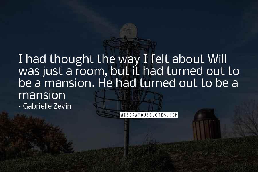 Gabrielle Zevin Quotes: I had thought the way I felt about Will was just a room, but it had turned out to be a mansion. He had turned out to be a mansion