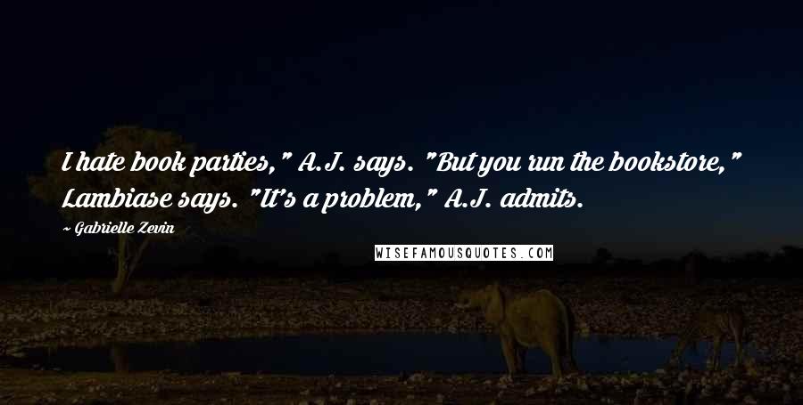 Gabrielle Zevin Quotes: I hate book parties," A.J. says. "But you run the bookstore," Lambiase says. "It's a problem," A.J. admits.