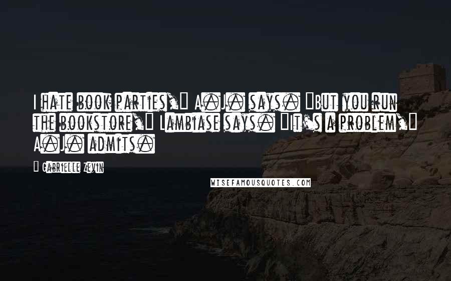 Gabrielle Zevin Quotes: I hate book parties," A.J. says. "But you run the bookstore," Lambiase says. "It's a problem," A.J. admits.