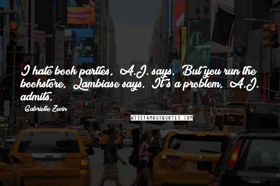 Gabrielle Zevin Quotes: I hate book parties," A.J. says. "But you run the bookstore," Lambiase says. "It's a problem," A.J. admits.