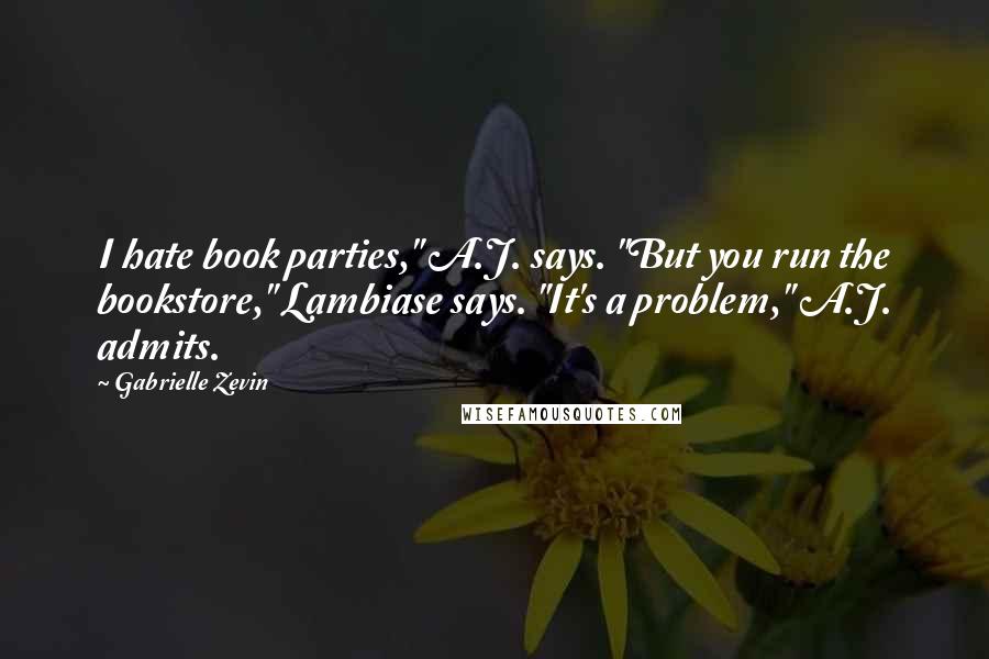 Gabrielle Zevin Quotes: I hate book parties," A.J. says. "But you run the bookstore," Lambiase says. "It's a problem," A.J. admits.