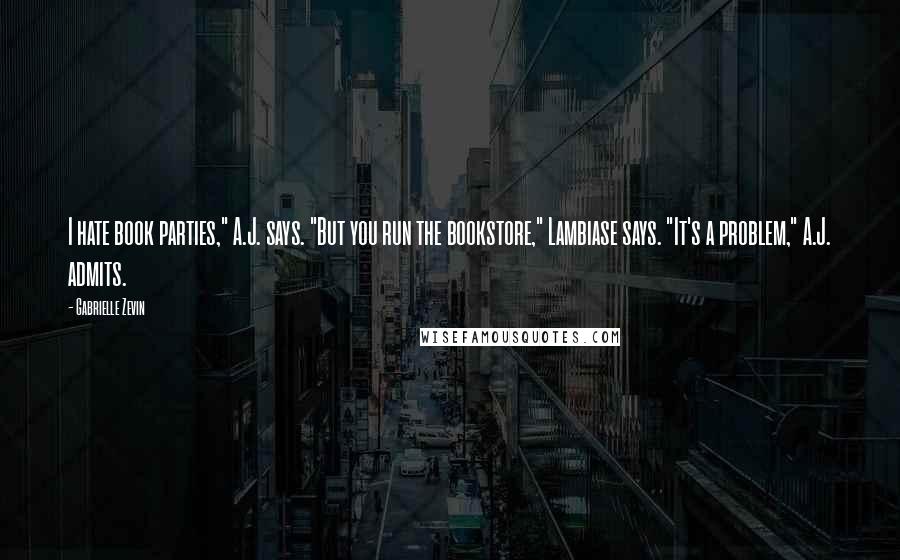 Gabrielle Zevin Quotes: I hate book parties," A.J. says. "But you run the bookstore," Lambiase says. "It's a problem," A.J. admits.