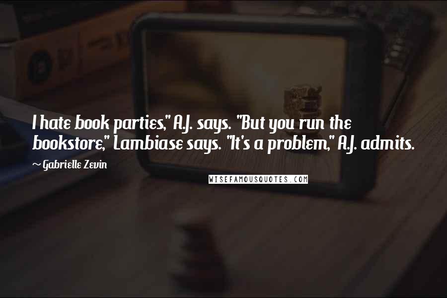 Gabrielle Zevin Quotes: I hate book parties," A.J. says. "But you run the bookstore," Lambiase says. "It's a problem," A.J. admits.