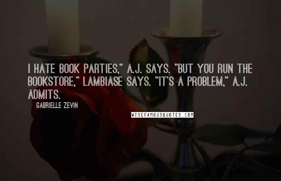 Gabrielle Zevin Quotes: I hate book parties," A.J. says. "But you run the bookstore," Lambiase says. "It's a problem," A.J. admits.