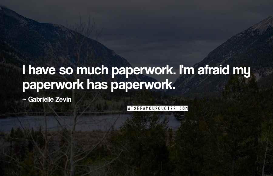 Gabrielle Zevin Quotes: I have so much paperwork. I'm afraid my paperwork has paperwork.